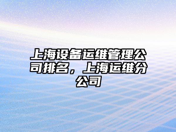 上海設備運維管理公司排名，上海運維分公司