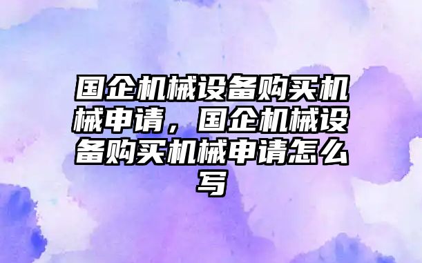 國企機械設備購買(mǎi)機械申請，國企機械設備購買(mǎi)機械申請怎么寫(xiě)