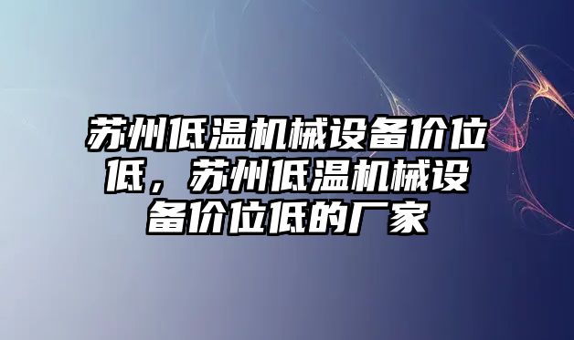 蘇州低溫機械設備價(jià)位低，蘇州低溫機械設備價(jià)位低的廠(chǎng)家