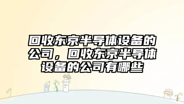 回收東京半導體設備的公司，回收東京半導體設備的公司有哪些