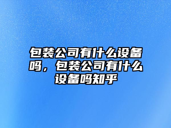 包裝公司有什么設備嗎，包裝公司有什么設備嗎知乎