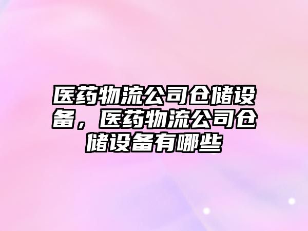 醫藥物流公司倉儲設備，醫藥物流公司倉儲設備有哪些