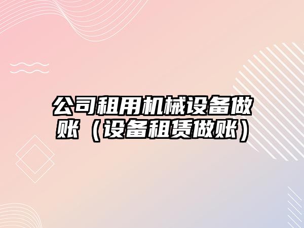 公司租用機械設備做賬（設備租賃做賬）