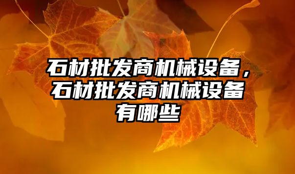石材批發(fā)商機械設備，石材批發(fā)商機械設備有哪些