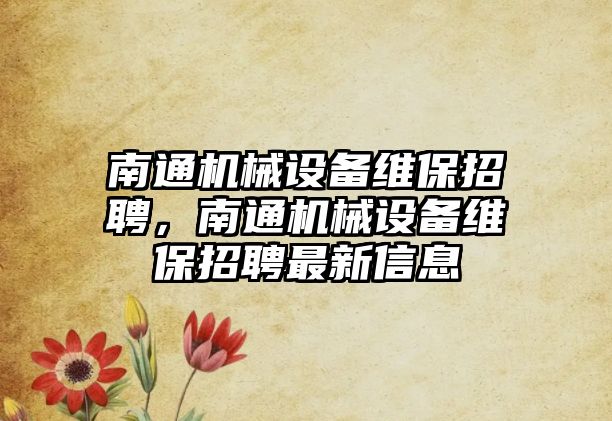 南通機械設備維保招聘，南通機械設備維保招聘最新信息