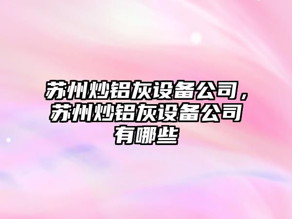 蘇州炒鋁灰設備公司，蘇州炒鋁灰設備公司有哪些