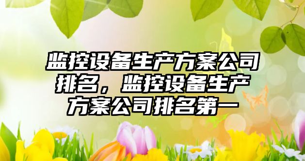監控設備生產(chǎn)方案公司排名，監控設備生產(chǎn)方案公司排名第一