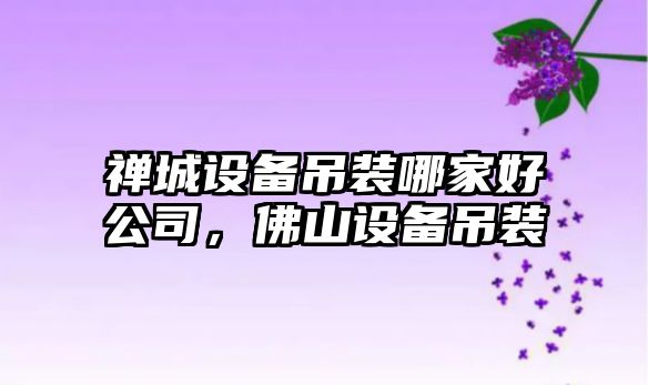 禪城設備吊裝哪家好公司，佛山設備吊裝