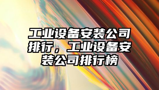 工業(yè)設備安裝公司排行，工業(yè)設備安裝公司排行榜