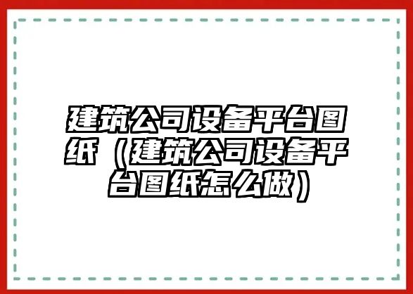建筑公司設備平臺圖紙（建筑公司設備平臺圖紙怎么做）