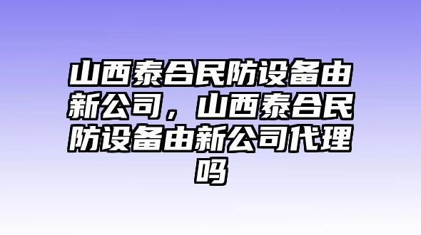 山西泰合民防設備由新公司，山西泰合民防設備由新公司代理嗎
