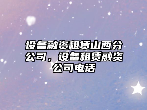 設備融資租賃山西分公司，設備租賃融資公司電話(huà)