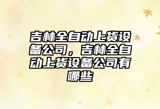 吉林全自動(dòng)上貨設備公司，吉林全自動(dòng)上貨設備公司有哪些