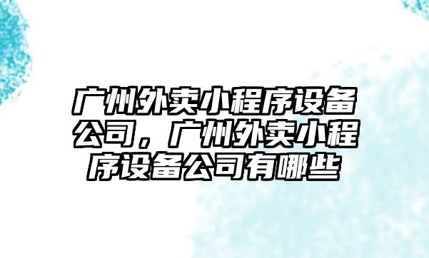 廣州外賣(mài)小程序設備公司，廣州外賣(mài)小程序設備公司有哪些