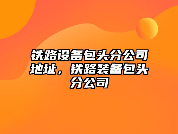 鐵路設備包頭分公司地址，鐵路裝備包頭分公司
