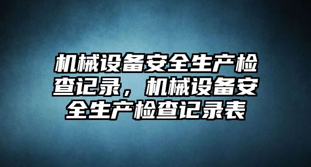 機械設備安全生產(chǎn)檢查記錄，機械設備安全生產(chǎn)檢查記錄表