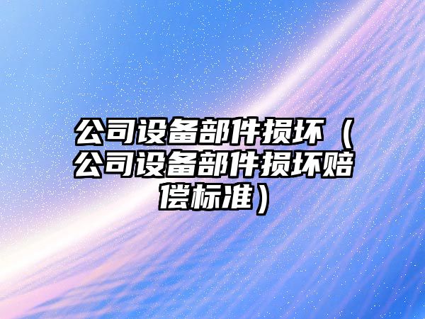 公司設備部件損壞（公司設備部件損壞賠償標準）