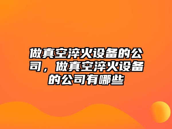 做真空淬火設備的公司，做真空淬火設備的公司有哪些