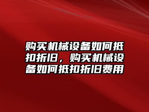 購買(mǎi)機械設備如何抵扣折舊，購買(mǎi)機械設備如何抵扣折舊費用