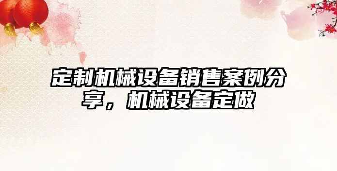 定制機械設備銷(xiāo)售案例分享，機械設備定做