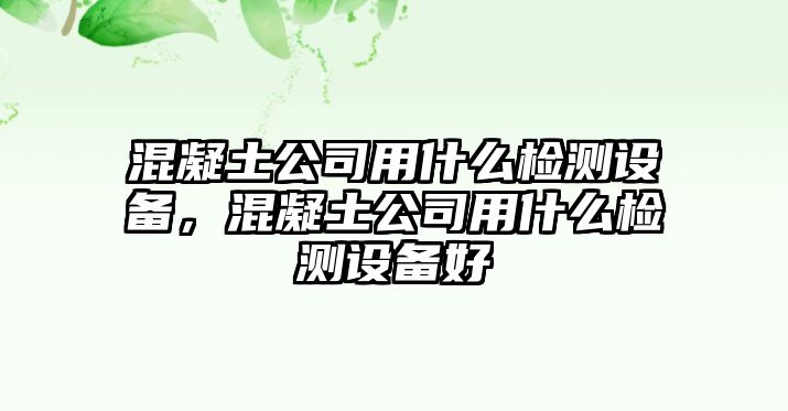 混凝土公司用什么檢測設備，混凝土公司用什么檢測設備好