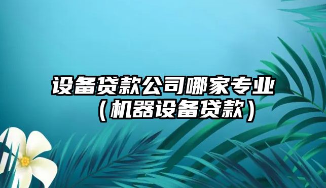 設備貸款公司哪家專(zhuān)業(yè)（機器設備貸款）