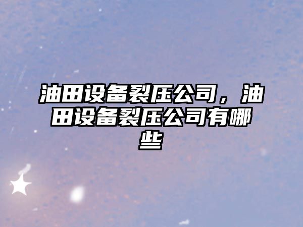 油田設備裂壓公司，油田設備裂壓公司有哪些