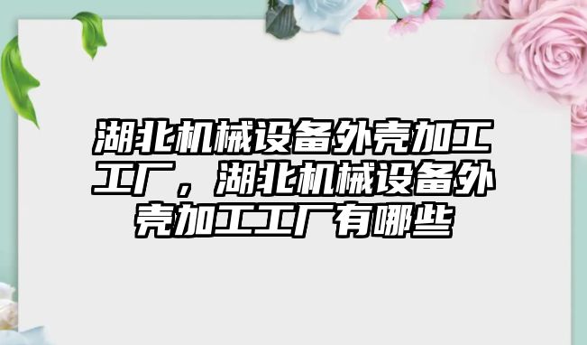 湖北機械設備外殼加工工廠(chǎng)，湖北機械設備外殼加工工廠(chǎng)有哪些