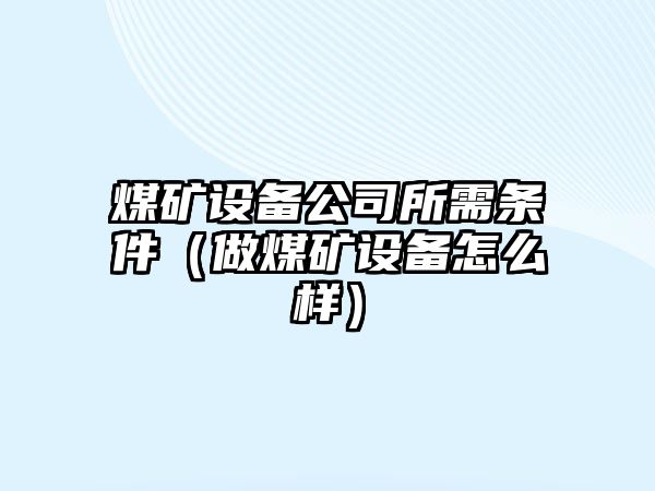 煤礦設備公司所需條件（做煤礦設備怎么樣）