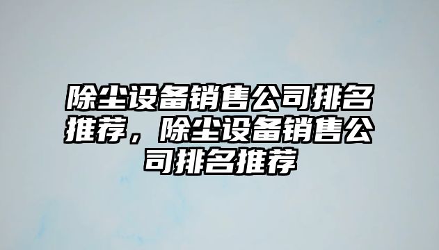除塵設備銷(xiāo)售公司排名推薦，除塵設備銷(xiāo)售公司排名推薦