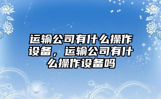 運輸公司有什么操作設備，運輸公司有什么操作設備嗎