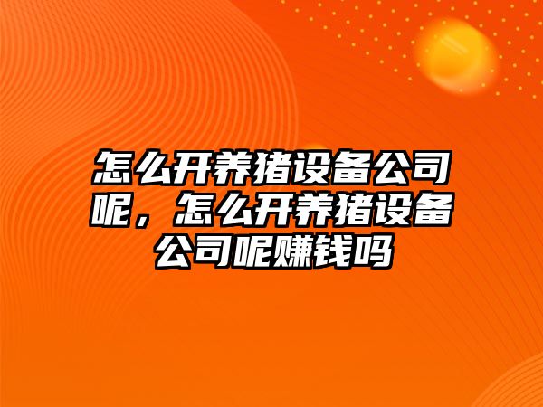 怎么開(kāi)養豬設備公司呢，怎么開(kāi)養豬設備公司呢賺錢(qián)嗎