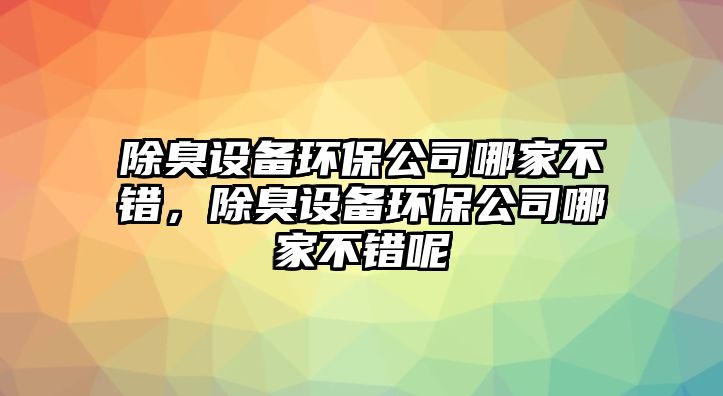 除臭設備環(huán)保公司哪家不錯，除臭設備環(huán)保公司哪家不錯呢
