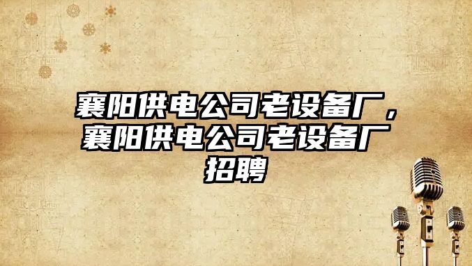 襄陽(yáng)供電公司老設備廠(chǎng)，襄陽(yáng)供電公司老設備廠(chǎng)招聘