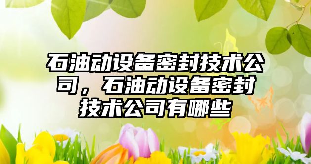 石油動(dòng)設備密封技術(shù)公司，石油動(dòng)設備密封技術(shù)公司有哪些