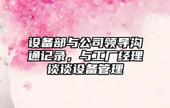 設備部與公司領(lǐng)導溝通記錄，與工廠(chǎng)經(jīng)理談?wù)勗O備管理