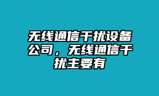 無(wú)線(xiàn)通信干擾設備公司，無(wú)線(xiàn)通信干擾主要有