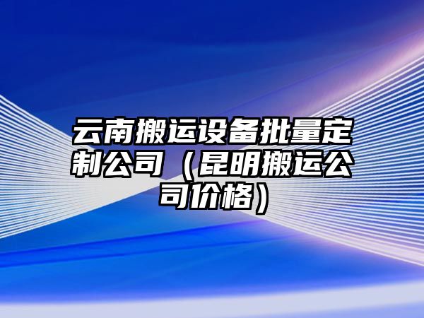 云南搬運設備批量定制公司（昆明搬運公司價(jià)格）