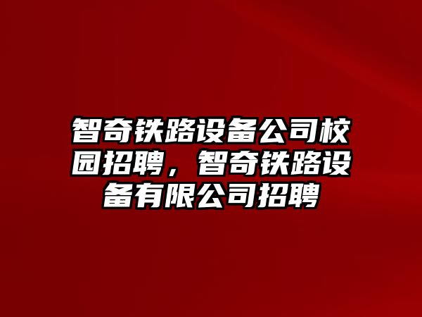 智奇鐵路設備公司校園招聘，智奇鐵路設備有限公司招聘