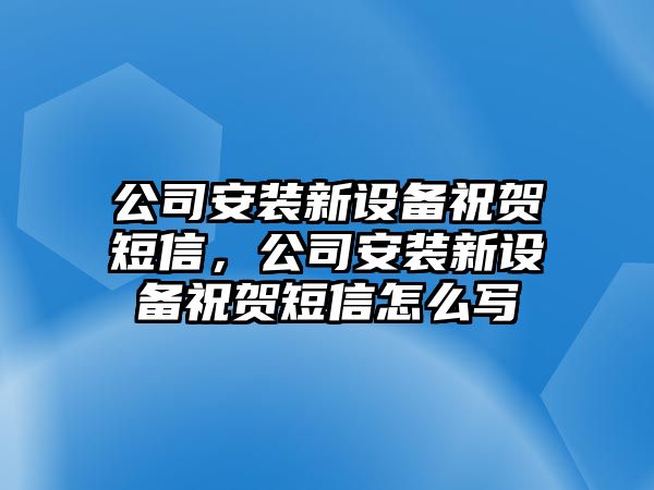 公司安裝新設備祝賀短信，公司安裝新設備祝賀短信怎么寫(xiě)