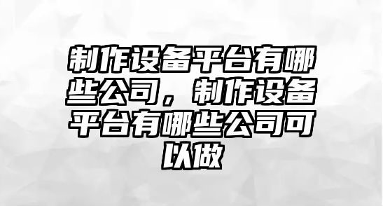 制作設備平臺有哪些公司，制作設備平臺有哪些公司可以做