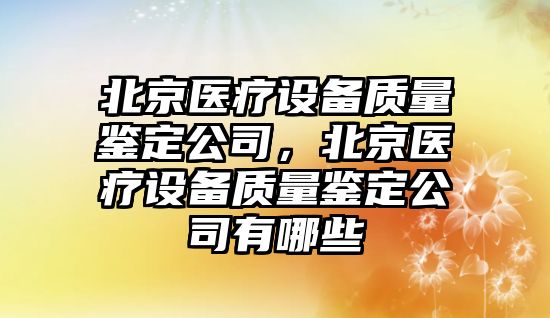 北京醫療設備質(zhì)量鑒定公司，北京醫療設備質(zhì)量鑒定公司有哪些