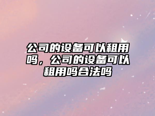 公司的設備可以租用嗎，公司的設備可以租用嗎合法嗎