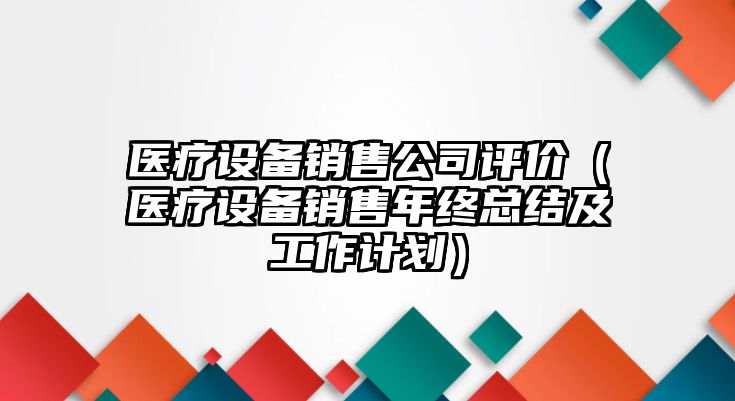 醫療設備銷(xiāo)售公司評價(jià)（醫療設備銷(xiāo)售年終總結及工作計劃）
