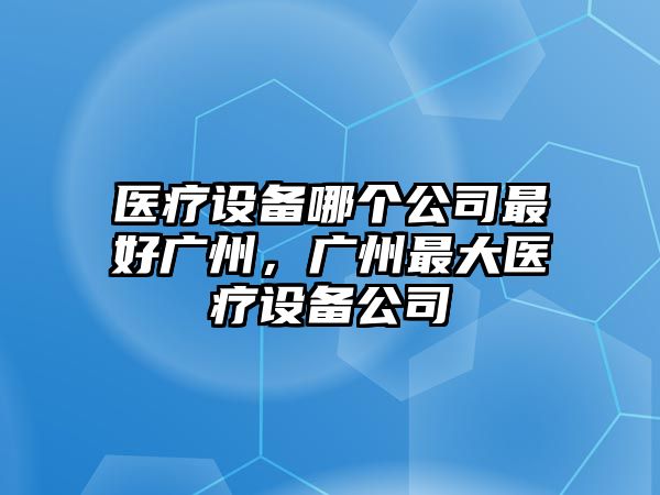 醫療設備哪個(gè)公司最好廣州，廣州最大醫療設備公司