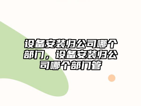 設備安裝歸公司哪個(gè)部門(mén)，設備安裝歸公司哪個(gè)部門(mén)管