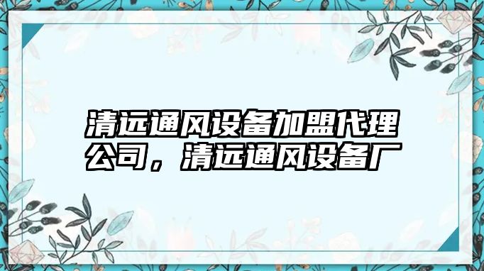 清遠通風(fēng)設備加盟代理公司，清遠通風(fēng)設備廠(chǎng)