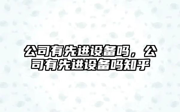 公司有先進(jìn)設備嗎，公司有先進(jìn)設備嗎知乎