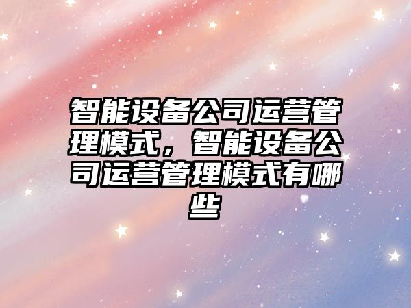智能設備公司運營(yíng)管理模式，智能設備公司運營(yíng)管理模式有哪些