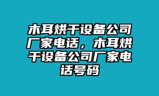 木耳烘干設備公司廠(chǎng)家電話(huà)，木耳烘干設備公司廠(chǎng)家電話(huà)號碼